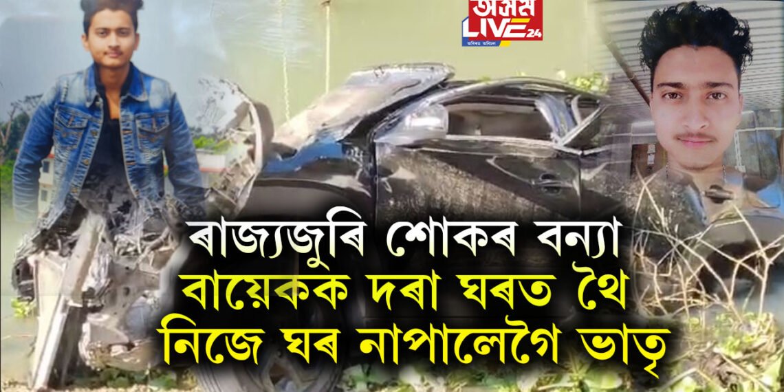 ৰাজ্যজুৰি শোকৰ বন্যা, বায়েকক দৰা ঘৰত থৈ নিজে ঘৰ নাপালেগৈ ভাতৃ