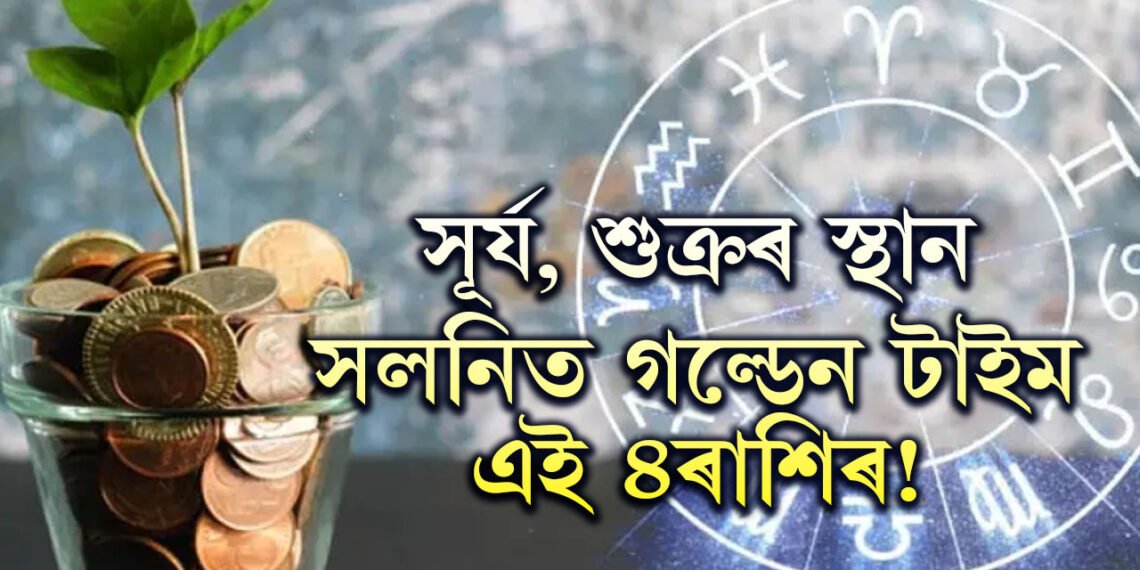সূৰ্য, শুক্ৰৰ স্থান সলনিত গল্ডেন টাইম ৪ৰাশিৰ! অৰ্থ সুখ বাঢ়িব খাটাং