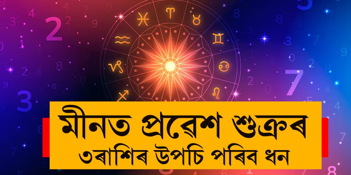 মীনত প্ৰৱেশ শুক্ৰৰ, ৩ৰাশিৰ উপচি পৰিব ধন
