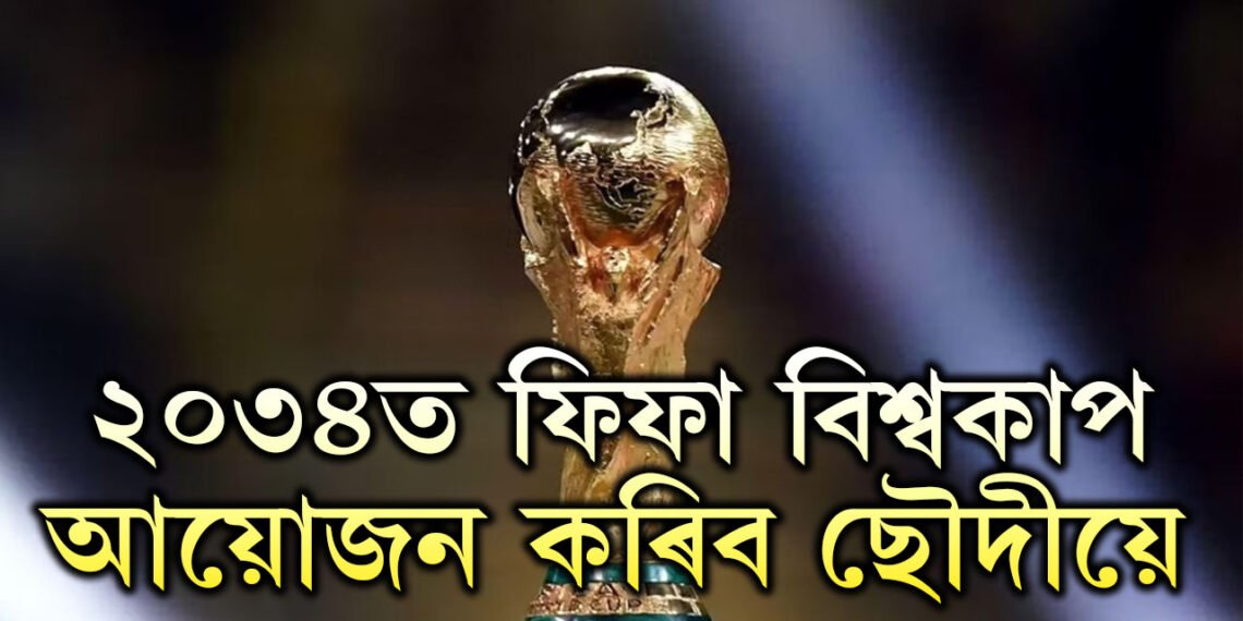 ২০৩৪ ৰ ফিফা বিশ্বকাপ হ’ব ছৌদি আৰৱত, ৩মহাদেশৰ ৬দেশত হ’ব ২০৩০ৰ ফিফা বিশ্বকাপ, ডাঙৰ ঘোষণা ফিফাৰ