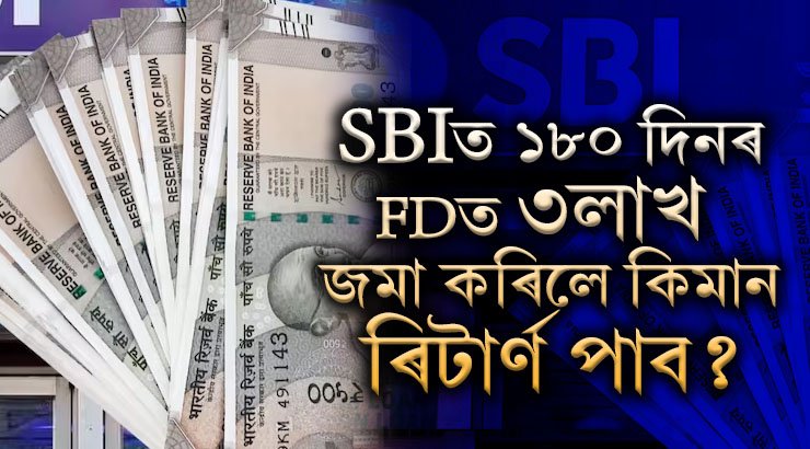 SBIত ১৮০ দিনৰ FDত ৩লাখ টকা জমা কৰিলে মেচিউৰিটিৰ সময়ত কিমান টকা পোৱা যাব?