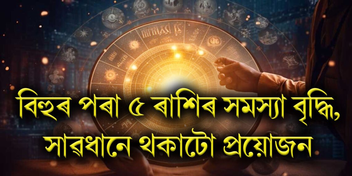 বিহুৰ পৰা ৫ ৰাশিৰ সমস্যা বৃদ্ধি, সাৱধানে থকাটো প্ৰয়োজন