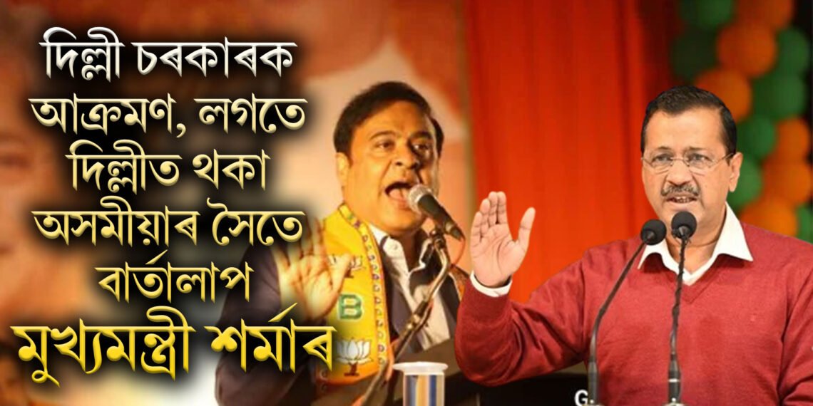 দিল্লী চৰকাৰক আক্ৰমণ, লগতে তাত বাস কৰা অসমীয়া লোকৰ সৈতে বাৰ্তালাপ মুখ্যমন্ত্ৰী শৰ্মাৰ