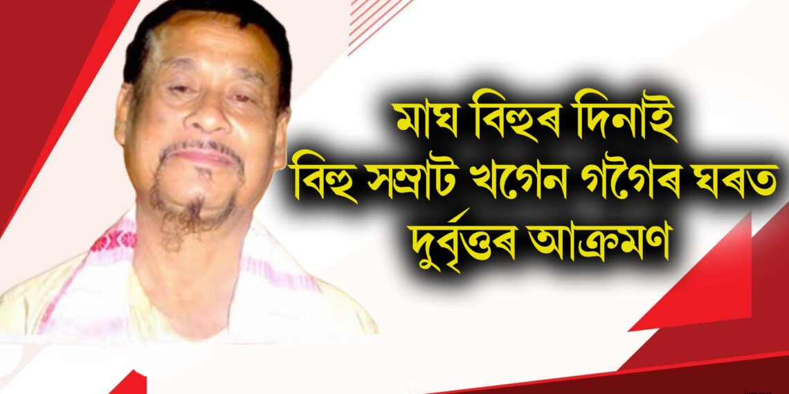 মাঘ বিহুৰ দিনাই বিহু সম্ৰাট খগেন গগৈৰ ঘৰত দুৰ্বৃত্তৰ আক্ৰমণ, প্ৰাণে মৰাৰ ভাবুকি