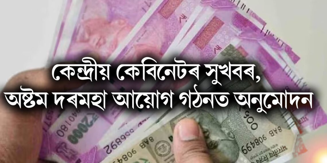 কেন্দ্ৰীয় কেবিনেটৰ সুখবৰ, অষ্টম দৰমহা আয়োগ গঠনত অনুমোদন