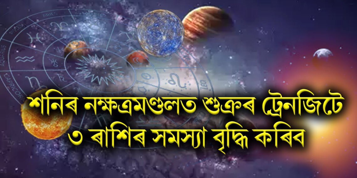 শনিৰ নক্ষত্ৰমণ্ডলত শুক্ৰৰ ট্ৰেনজিটে ৩ ৰাশিৰ সমস্যা বৃদ্ধি কৰিব
