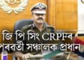 জি পি সিঙক CRPFৰ পৰৱৰ্তী সঞ্চালক প্ৰধান নিযুক্তি