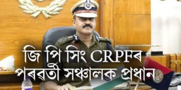 জি পি সিঙক CRPFৰ পৰৱৰ্তী সঞ্চালক প্ৰধান নিযুক্তি