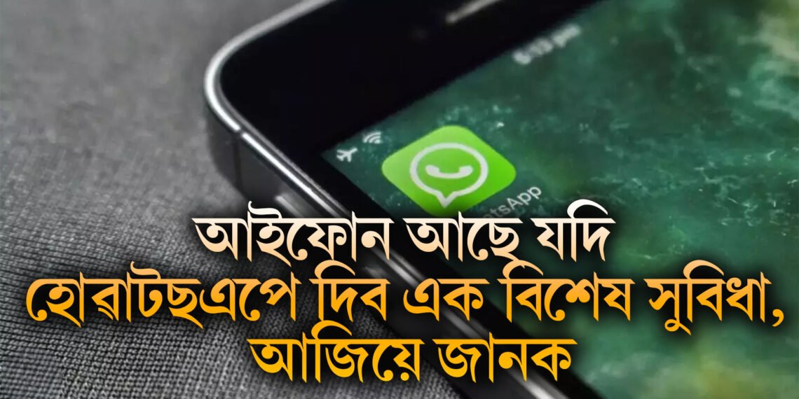 আইফোন আছে যদি হোৱাটছ এপে দিব এক বিশেষ সুবিধা, আজিয়ে জানক