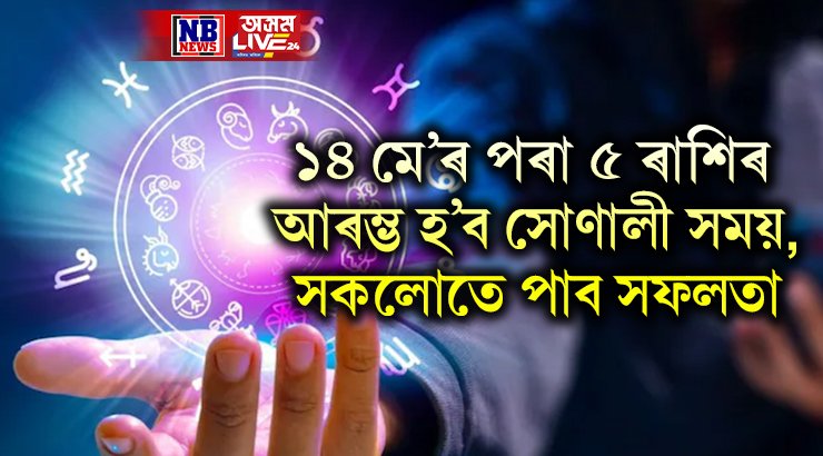 ১৪ মে’ৰ পৰা ৫ ৰাশিৰ আৰম্ভ হ’ব সোণালী সময়, সকলোতে পাব সফলতা