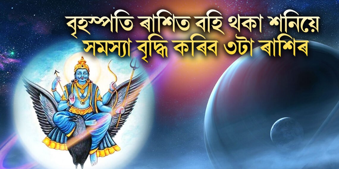 বৃহস্পতি ৰাশিত বহি থকা শনিয়ে সমস্যা বৃদ্ধি কৰিব ৩টা ৰাশিৰ