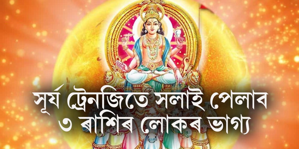 সূৰ্য ট্ৰেনজিতে সলাই পেলাব ৩ ৰাশিৰ লোকৰ ভাগ্য, ধনে-দানে বৃদ্ধি পাব সকলোফালে