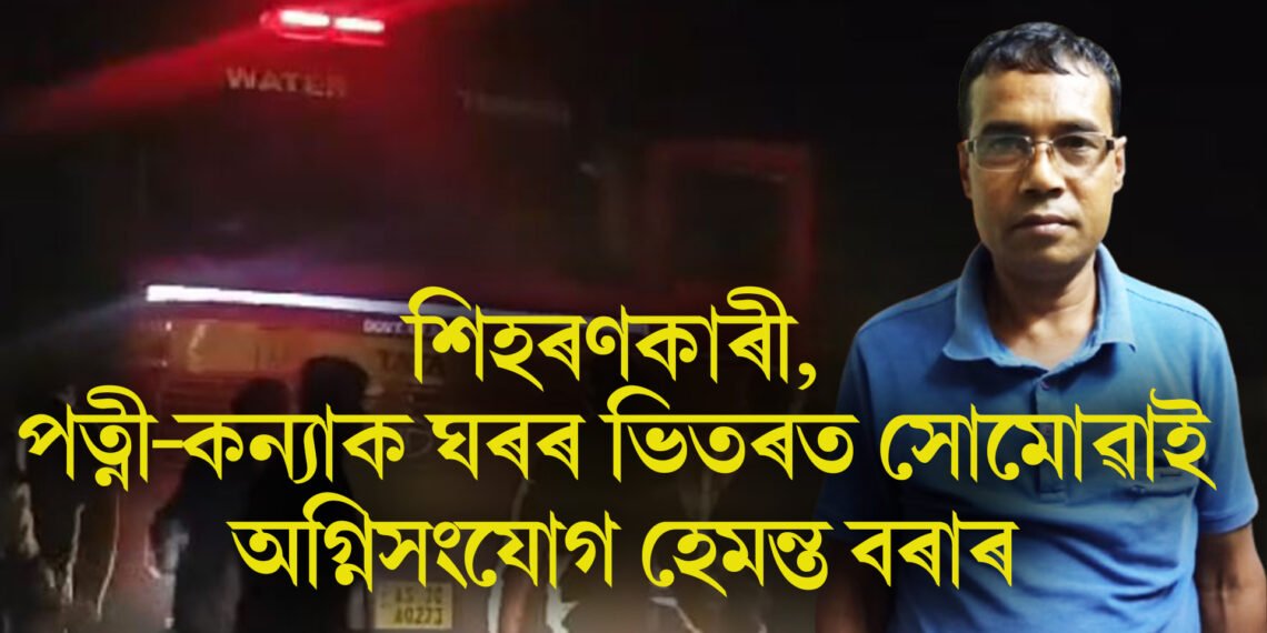 শিহৰণকাৰী, পত্নী-কন্যাক ঘৰৰ ভিতৰত সোমোৱাই অগ্নিসংযোগ হেমন্ত বৰাৰ