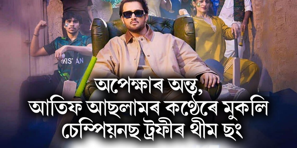 অপেক্ষাৰ অন্ত, আতিফ আছলামৰ কণ্ঠেৰে মুকলি চেম্পিয়নছ ট্ৰফীৰ থীম ছং, আপুনি শুনিলেনে !