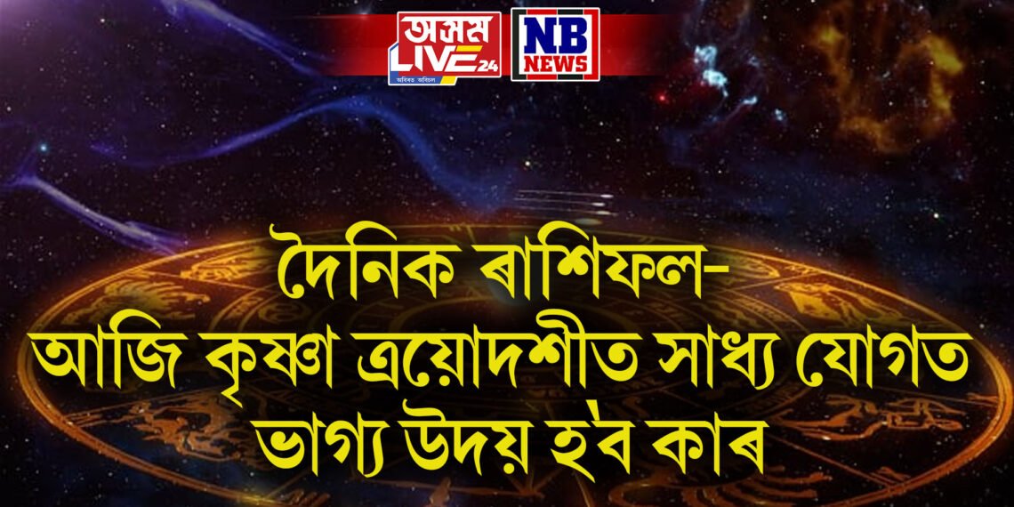 দৈনিক ৰাশিফল- আজি কৃষ্ণা ত্ৰয়োদশীত সাধ্য যোগত ভাগ্য উদয় হ’ব কাৰ