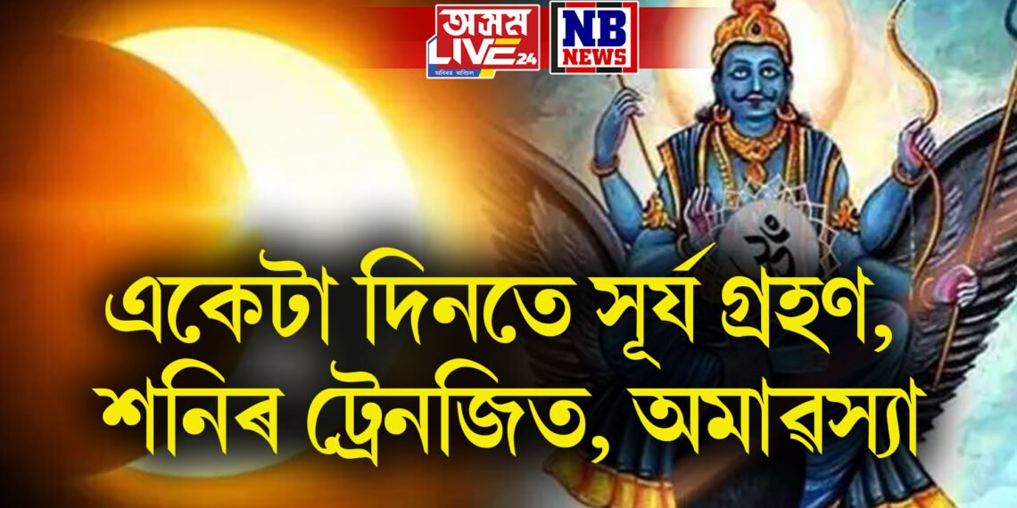 সূৰ্য গ্ৰহণ, শনিৰ ট্ৰেনজিত, অমাৱস্যা- কেইবাটাও সংযোগত কোন হ’ব কংগাল, কোন মালামাল