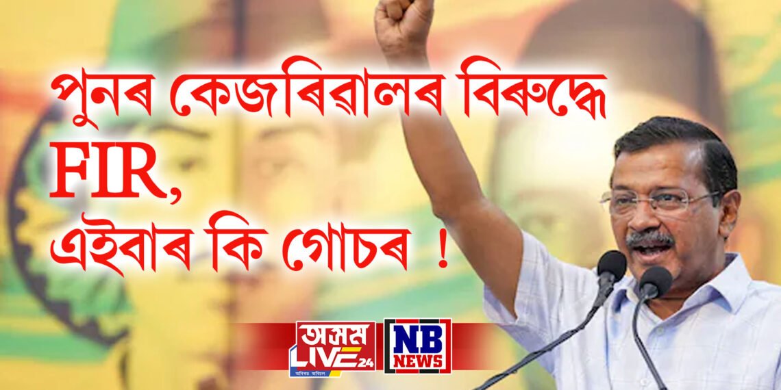 পুনৰ অৰবিন্দ কেজৰিৱালৰ বিৰুদ্ধে FIR, এইবাৰ কি গোচৰ !