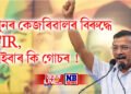 পুনৰ অৰবিন্দ কেজৰিৱালৰ বিৰুদ্ধে FIR, এইবাৰ কি গোচৰ !