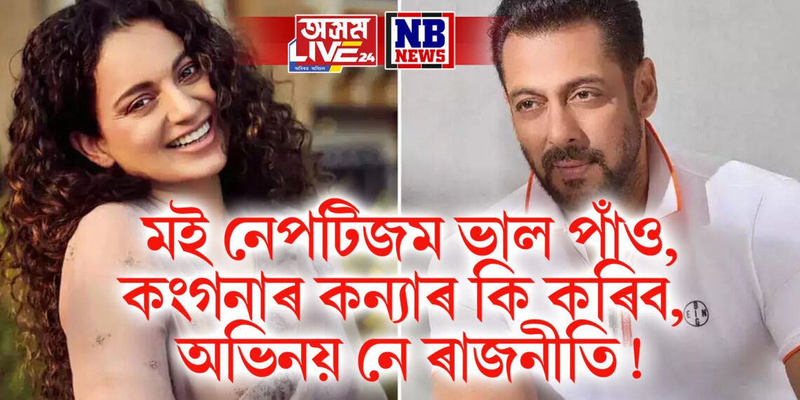 মই নেপটিজম ভাল পাঁও, কংগনাৰ কন্যাৰ কি কৰিব, অভিনয় নে ৰাজনীতি!