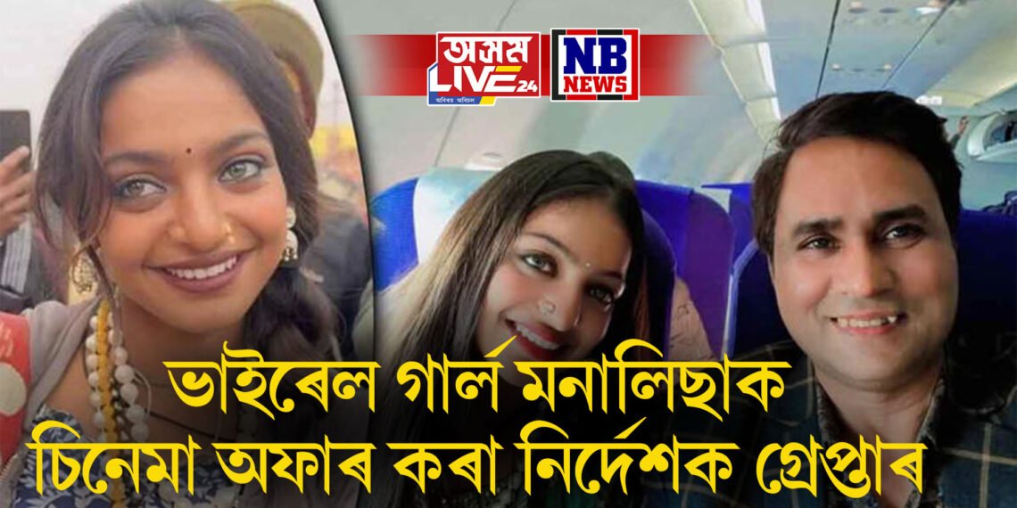 গুৰুতৰ অভিযোগ! ভাইৰেল গাৰ্ল মনালিছাক চিনেমা অফাৰ কৰা নিৰ্দেশক গ্ৰেপ্তাৰ