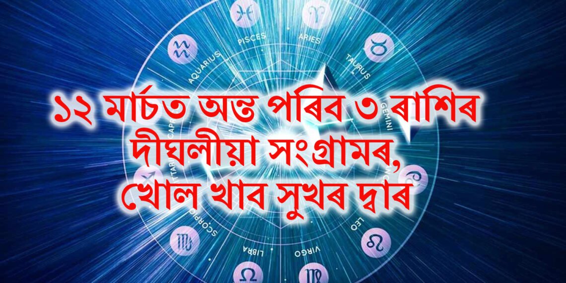 ১২ মাৰ্চত অন্ত পৰিব ৩ ৰাশিৰ দীঘলীয়া সংগ্ৰামৰ, খোল খাব সুখৰ দ্বাৰ