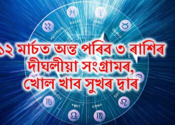 ১২ মাৰ্চত অন্ত পৰিব ৩ ৰাশিৰ দীঘলীয়া সংগ্ৰামৰ, খোল খাব সুখৰ দ্বাৰ