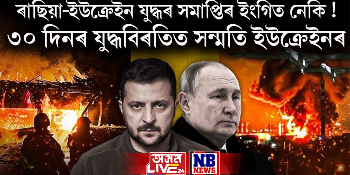 ৰাছিয়া-ইউক্ৰেইন যুদ্ধৰ সমাপ্তিৰ ইংগিত নেকি ! ৩০ দিনৰ যুদ্ধবিৰতিত সন্মতি ইউক্ৰেইনৰ