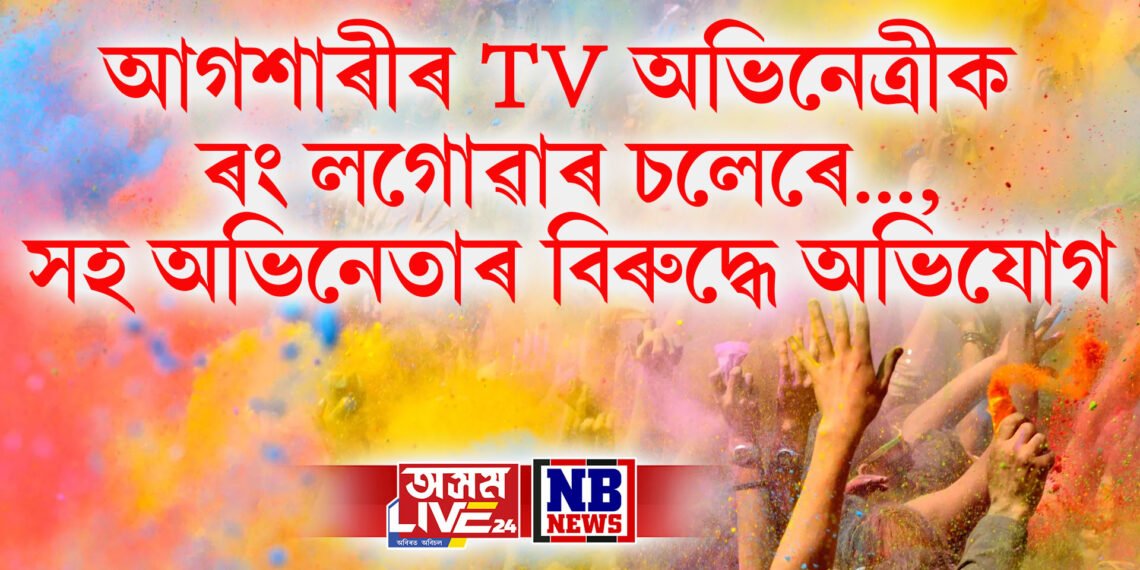 টেলিভিচন জগতৰ আগশাৰীৰ অভিনেত্ৰীক ৰং লগোৱাৰ চলেৰে…,সহ অভিনেতাৰ বিৰুদ্ধে অভিযোগ