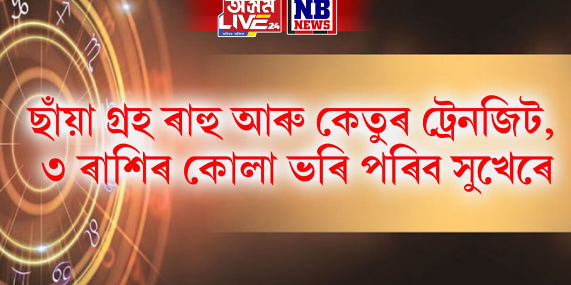 ছাঁয়া গ্ৰহ ৰাহু আৰু কেতুৰ ট্ৰেনজিট, ৩ ৰাশিৰ কোলা ভৰি পৰিব সুখেৰে