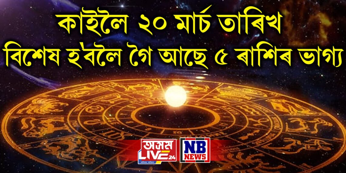 কাইলৈ ২০ মাৰ্চ তাৰিখ বিশেষ হবলৈ গৈ আছে ৫ ৰাশিৰ ভাগ্য, সলনি হ’ব ভাগ্য