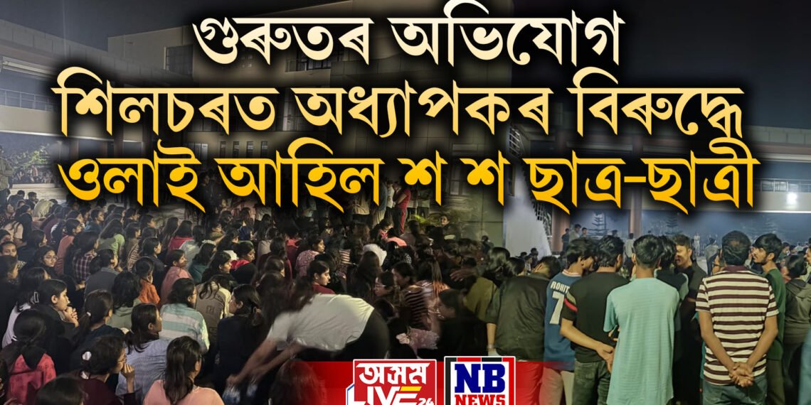 শিলচৰ এন আই টিত অধ্যাপকৰ বিৰুদ্ধে ওলাই আহিল শ শ ছাত্ৰ-ছাত্ৰী, গুৰুতৰ অভিযোগ