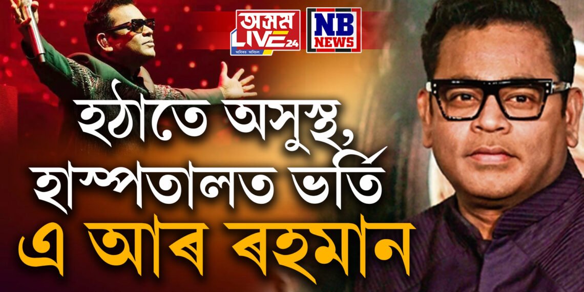 হঠাতে অসুস্থ, হাস্পতালত ভৰ্তি এ আৰ ৰহমান