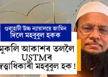 মুকলি আকাশৰ তললৈ অহাৰ পথ মুকলি USTMৰ আচাৰ্য মহবুবুল হকৰ, জামিন দিলে গুৱাহাটী উচ্চতম ন্যায়ালয়ে