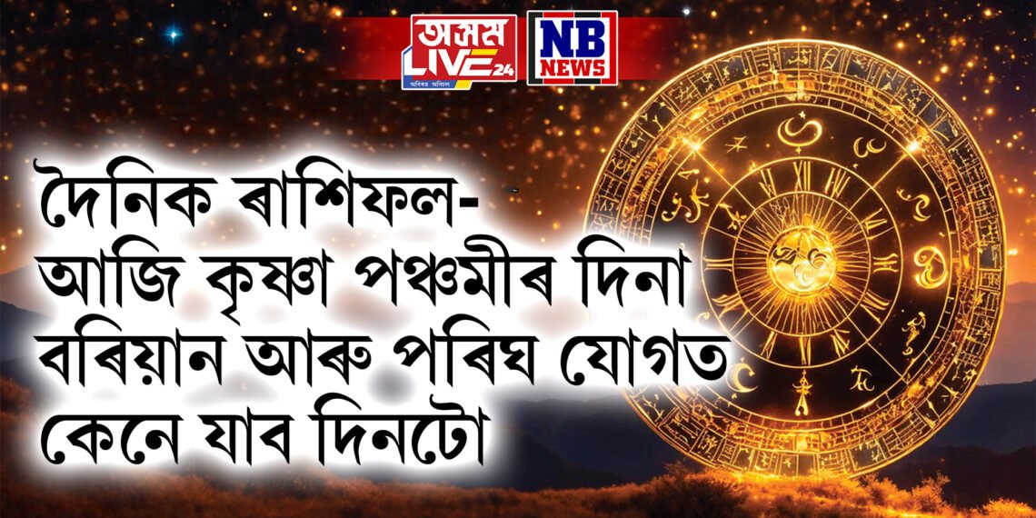 দৈনিক ৰাশিফল- আজি কৃষ্ণা পঞ্চমীৰ দিনা বৰিয়ান আৰু পৰিঘ যোগত কেনে যাব দিনটো