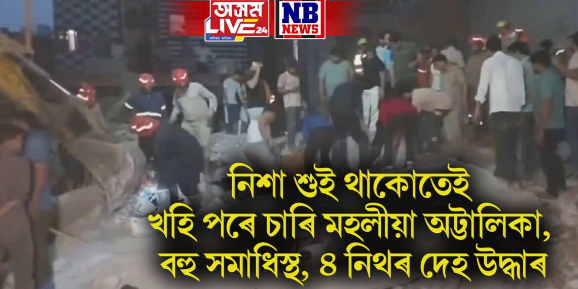 নিশা শুই থাকোতেই খহি পৰে চাৰি মহলীয়া অট্টালিকা, বহু সমাধিস্থ, ৪ নিথৰ দেহ উদ্ধাৰ