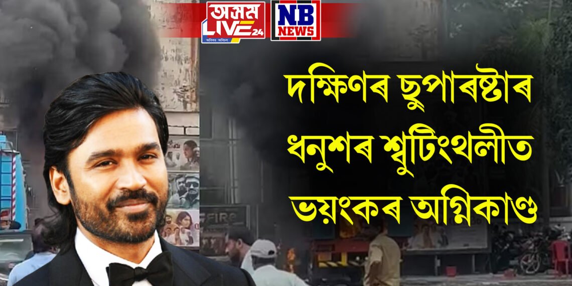 দক্ষিণৰ ছুপাৰষ্টাৰ ধনুশৰ শ্বুটিংথলীত ভয়ংকৰ অগ্নিকাণ্ড, হাহাকাৰ পৰিস্থিতি