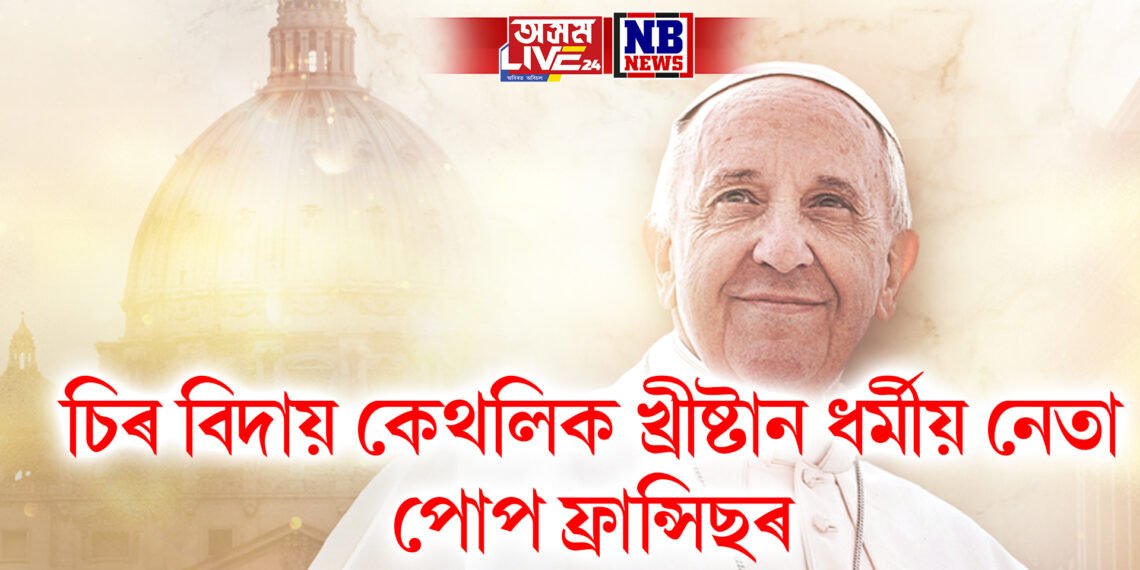 দীৰ্ঘ অসুস্থতাৰ অন্তত চিৰ বিদায় কেথলিক খ্ৰীষ্টান ধৰ্মীয় নেতা পোপ ফ্ৰান্সিছৰ