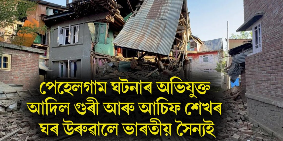 পেহেলগাম ঘটনাৰ অভিযুক্ত আদিল গুৰী আৰু আচিফ শেখৰ ঘৰ উৰুৱালে ভাৰতীয় সৈন্যই