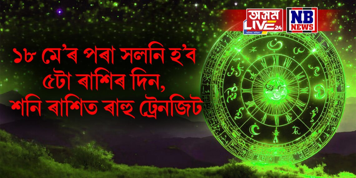 ১৮ মে’ৰ পৰা সলনি হ’ব ৫টা ৰাশিৰ দিন, শনি ৰাশিত ৰাহু ট্ৰেনজিট