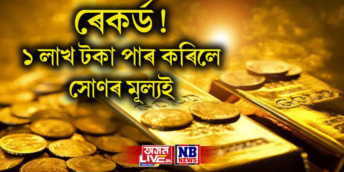 ৰেকৰ্ড! ১ লাখ টকা পাৰ কৰিলে সোণৰ মূল্যই, কেৱল ১০ গ্ৰামতেই এতিয়া লাখ টকা