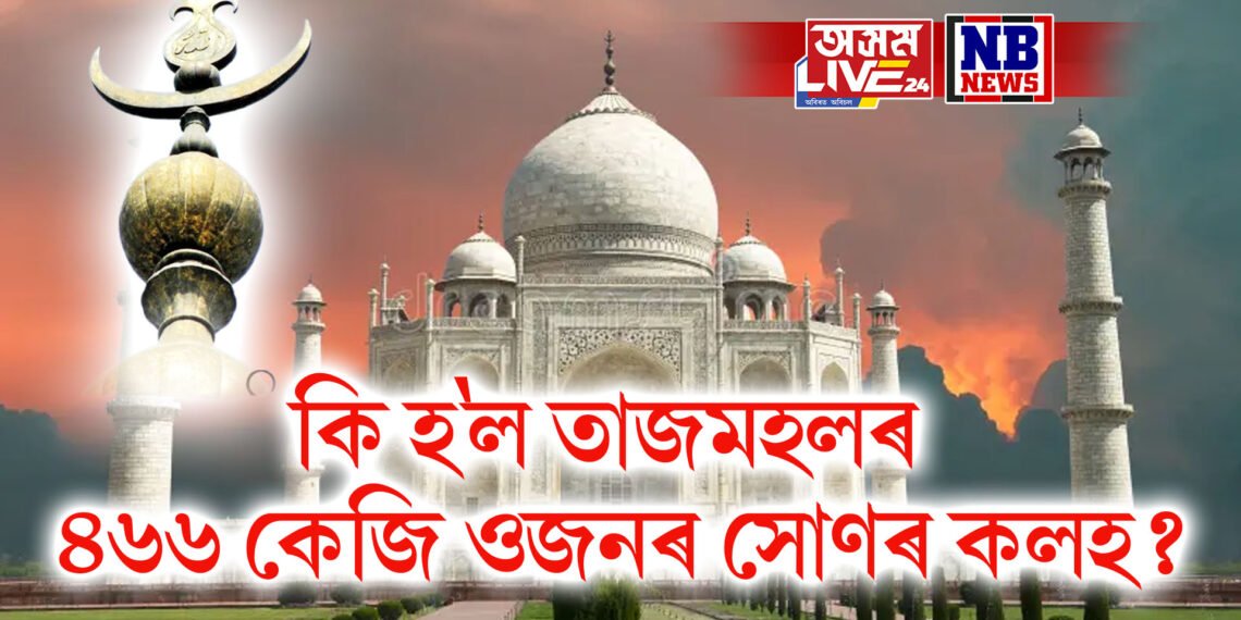 তাজমহল ৰহস্য! কি হ’ল তাজমহলৰ ৪৬৬ কেজি ওজনৰ সোণৰ কলহ?