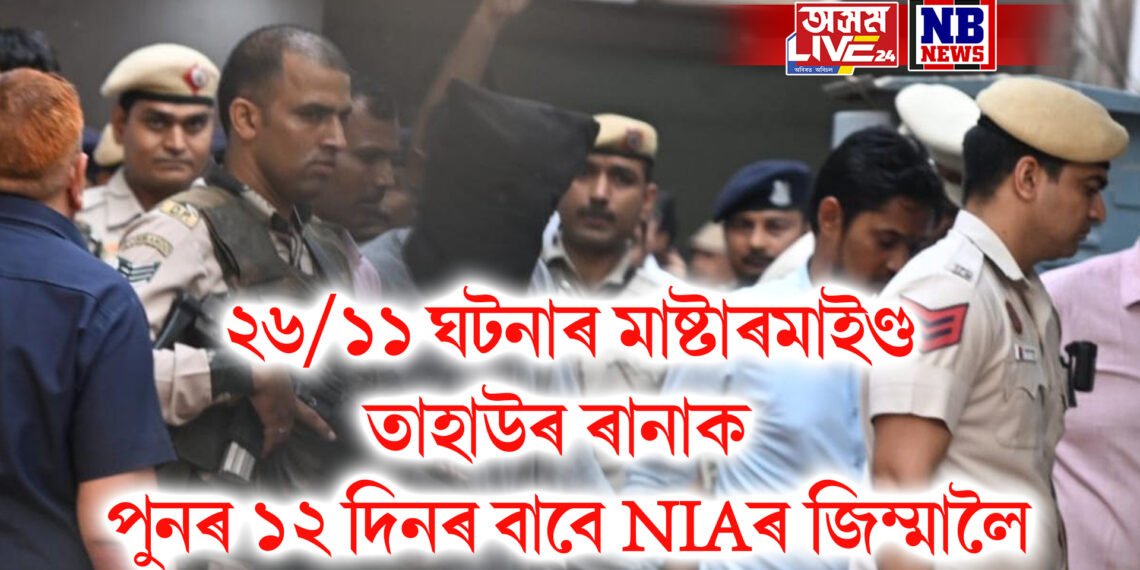 ২৬/১১ ঘটনাৰ মাষ্টাৰমাইণ্ড তাহাউৰ ৰানাক পুনৰ ১২ দিনৰ বাবে NIAৰ জিম্মালৈ
