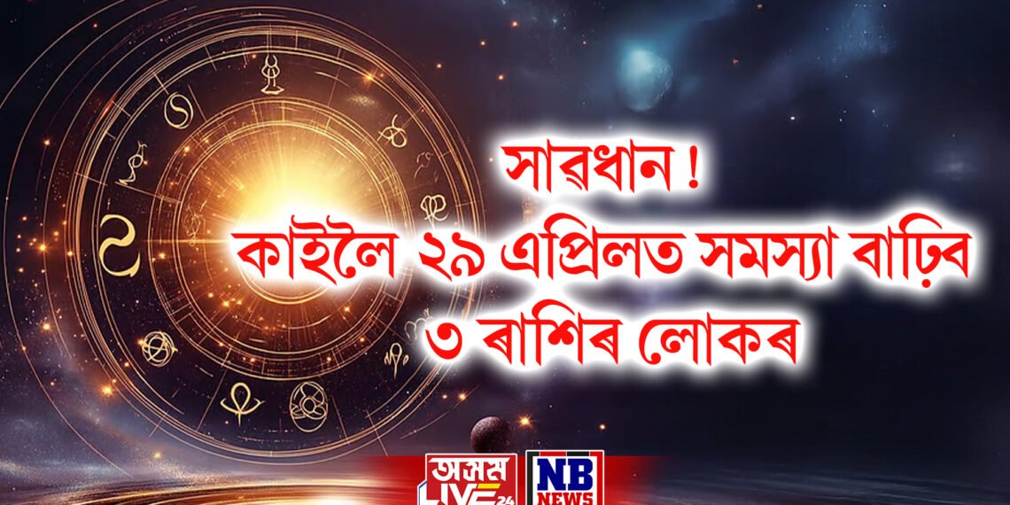 সাৱধান! কাইলৈ ২৯ এপ্ৰিলত সমস্যা বাঢ়িব ৩ ৰাশিৰ লোকৰ