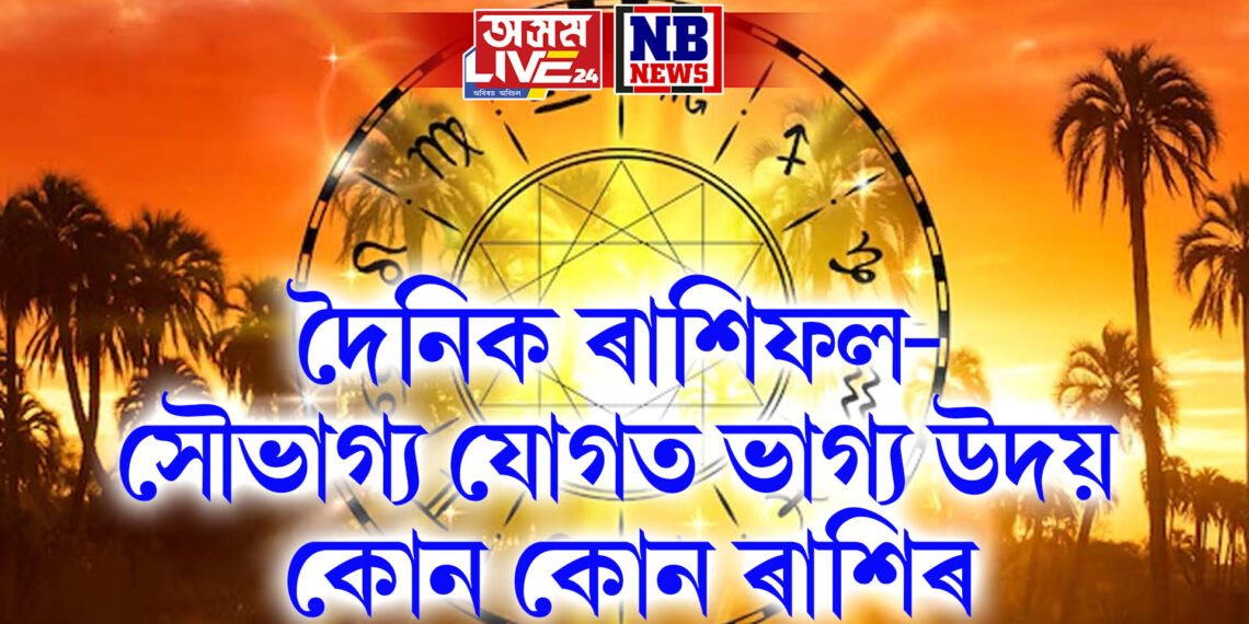 দৈনিক ৰাশিফল- সৌভাগ্য যোগত ভাগ্য উদয় কোন কোন ৰাশিৰ
