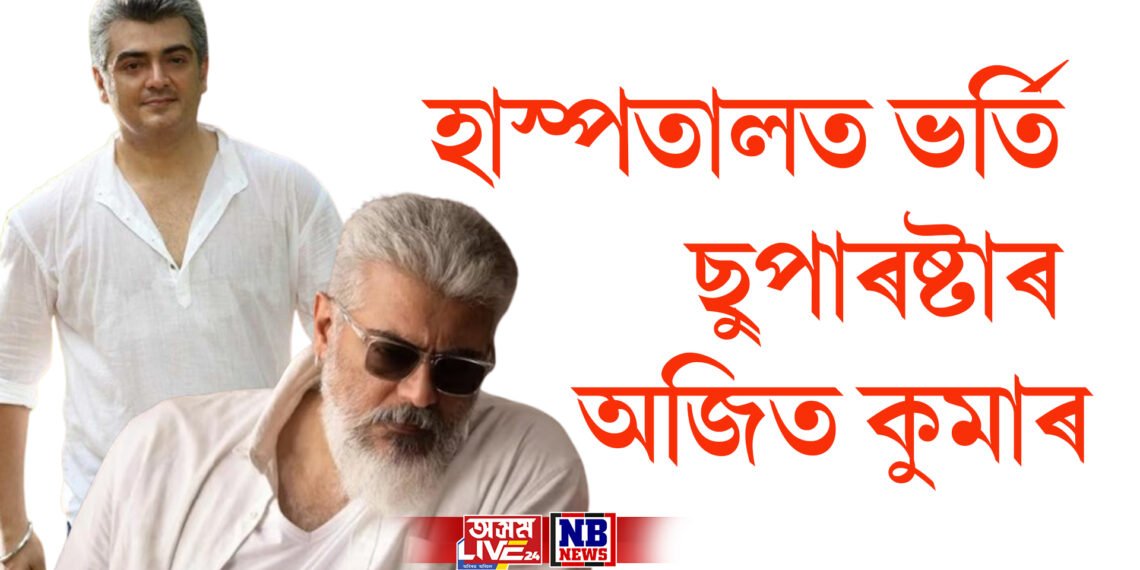 হাস্পতালত ভৰ্তি ছুপাৰষ্টাৰ অজিত কুমাৰ, অনুৰাগীৰ বাবেই এই দশা