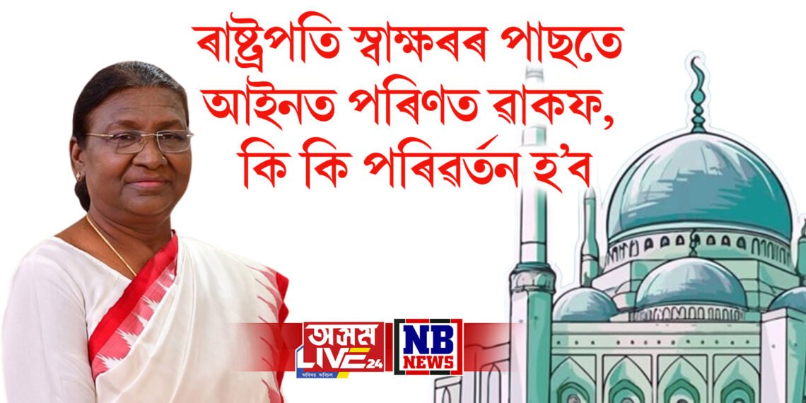 ৰাষ্ট্ৰপতি মুৰ্মূৰ স্বাক্ষৰৰ পাছতে আইনত পৰিণত ৱাকফ বিধেয়ক, কি কি পৰিৱৰ্তন হ’ব, সবিশেষ…