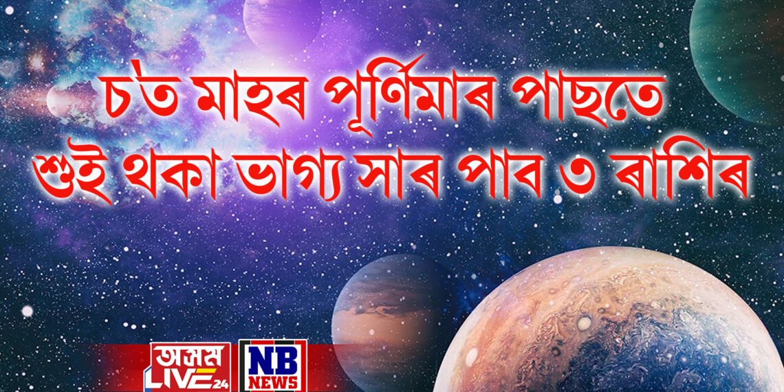 চ’ত মাহৰ পূৰ্ণিমাৰ পাছতে শুই থকা ভাগ্য সাৰ পাব ৩ ৰাশিৰ
