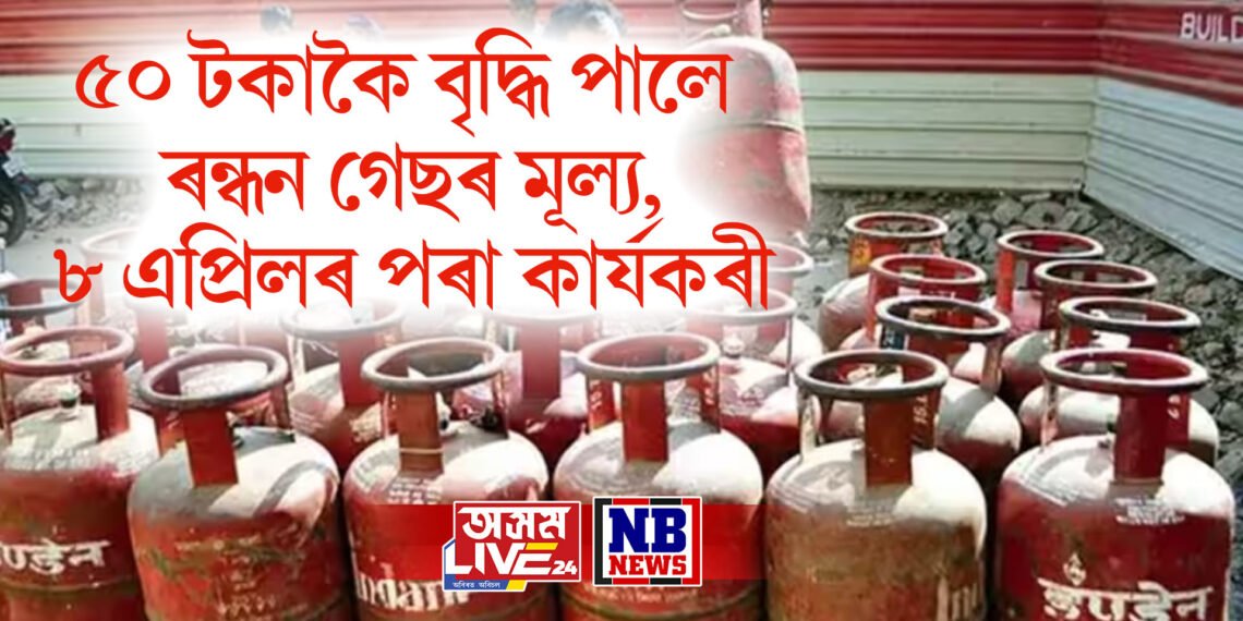 ৫০ টকাকৈ বৃদ্ধি পালে ৰন্ধন গেছৰ মূল্য, ৮ এপ্ৰিলৰ পৰা কাৰ্যকৰী