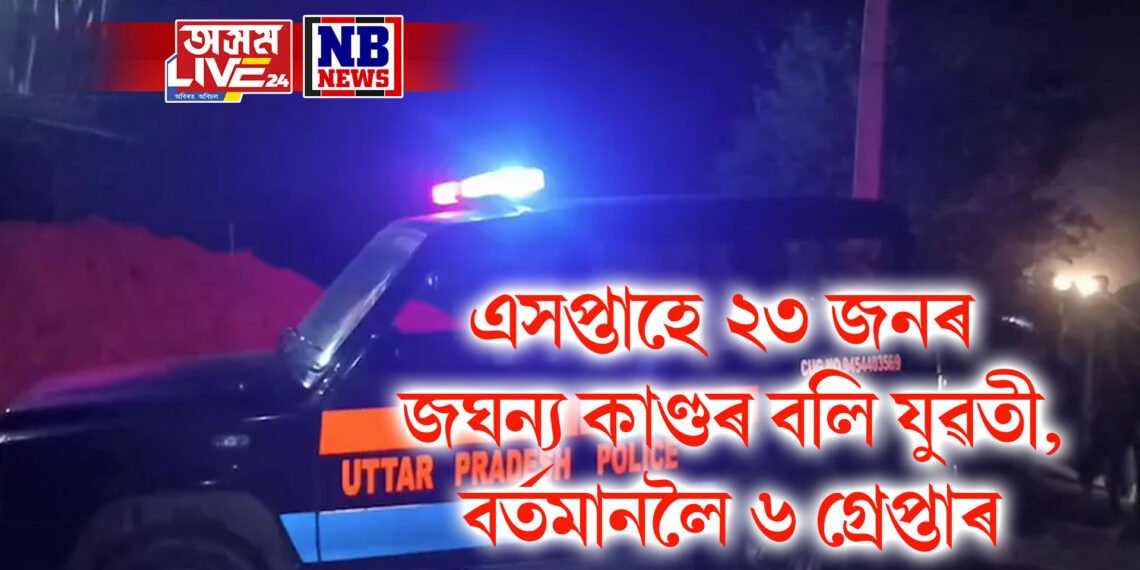 এসপ্তাহে ২৩ জনৰ জঘন্য কাণ্ডৰ বলি যুৱতী, বৰ্তমানলৈ ৬ গ্ৰেপ্তাৰ