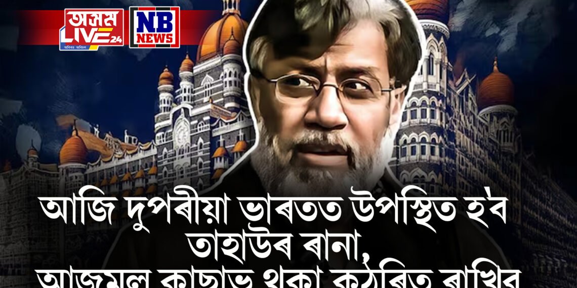 আজি দুপৰীয়া ভাৰতত উপস্থিত হ’ব তাহাউৰ ৰানা, আজমল কাছাভ থকা কুঠৰিত ৰাখিব